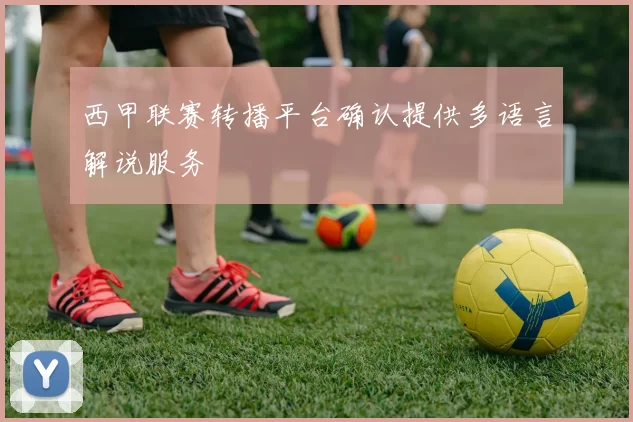 西甲联赛转播平台确认提供多语言解说服务