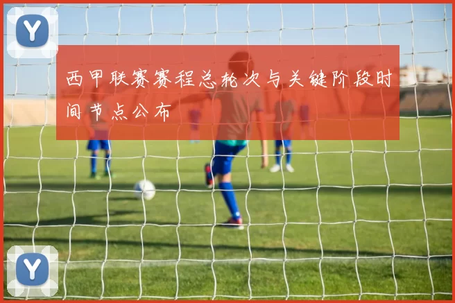 西甲联赛赛程总轮次与关键阶段时间节点公布