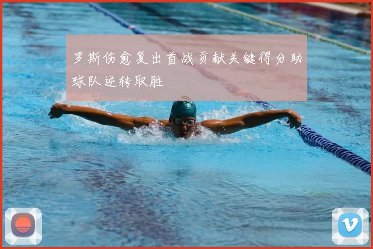 罗斯伤愈复出首战贡献关键得分助球队逆转取胜