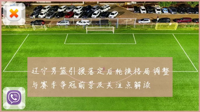 辽宁男篮引援落定后轮换格局调整与赛季争冠前景及关注点解读