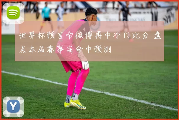 世界杯预言帝微博再中冷门比分 盘点本届赛事高命中预测