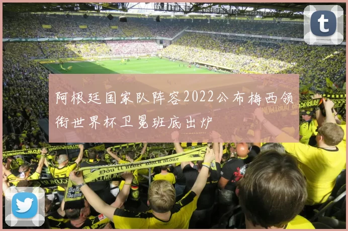 阿根廷国家队阵容2022公布梅西领衔世界杯卫冕班底出炉