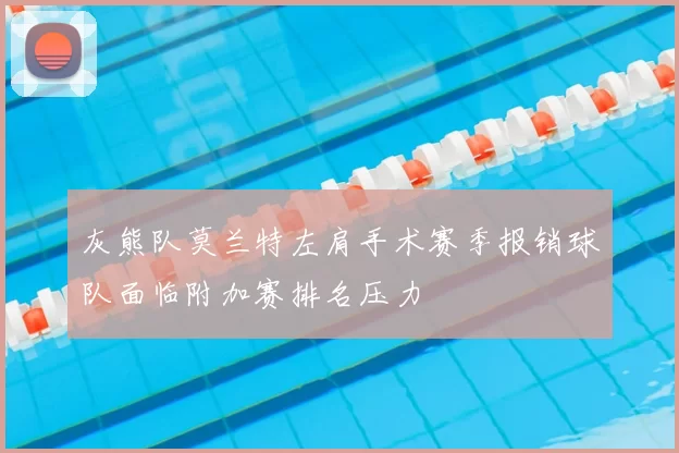 灰熊队莫兰特左肩手术赛季报销球队面临附加赛排名压力