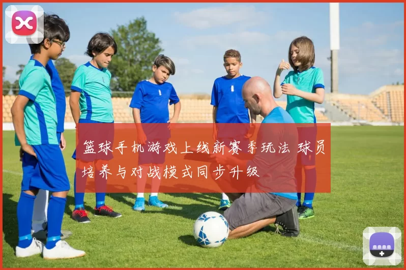 篮球手机游戏上线新赛季玩法 球员培养与对战模式同步升级