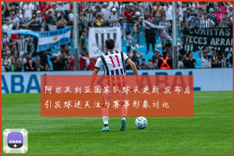 阿尔及利亚国家队球衣更新 发布后引发球迷关注与赛事形象讨论