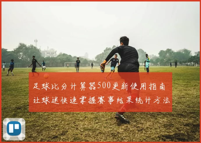 足球比分计算器500更新使用指南 让球迷快速掌握赛事结果统计方法