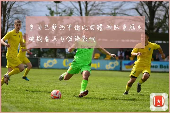 皇马巴萨西甲德比前瞻 两队争冠关键战看点与伤停影响