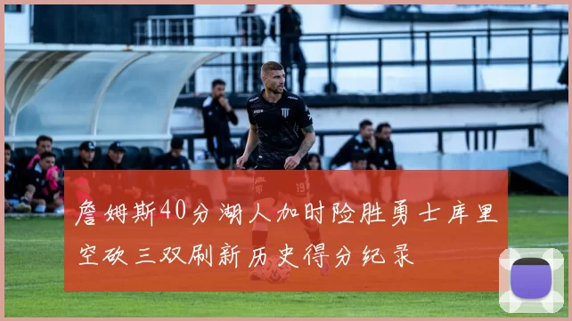 詹姆斯40分湖人加时险胜勇士库里空砍三双刷新历史得分纪录