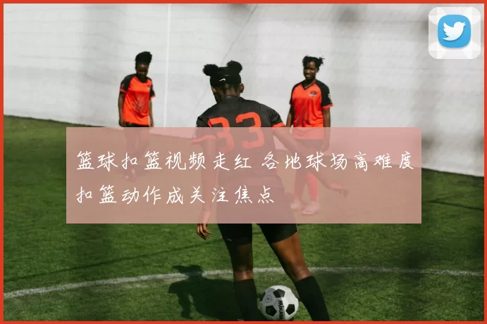 篮球扣篮视频走红 各地球场高难度扣篮动作成关注焦点