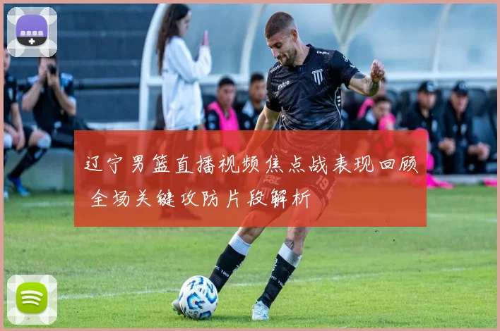 辽宁男篮直播视频焦点战表现回顾 全场关键攻防片段解析