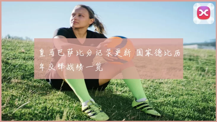 皇马巴萨比分记录更新 国家德比历年交锋战绩一览