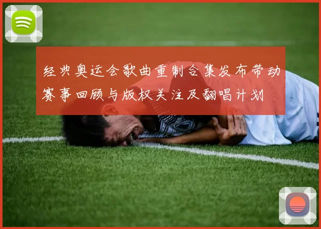 经典奥运会歌曲重制合集发布带动赛事回顾与版权关注及翻唱计划