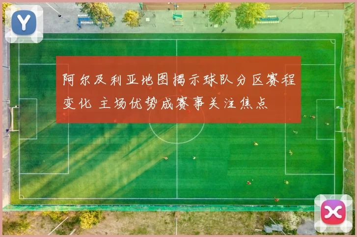 阿尔及利亚地图揭示球队分区赛程变化 主场优势成赛事关注焦点