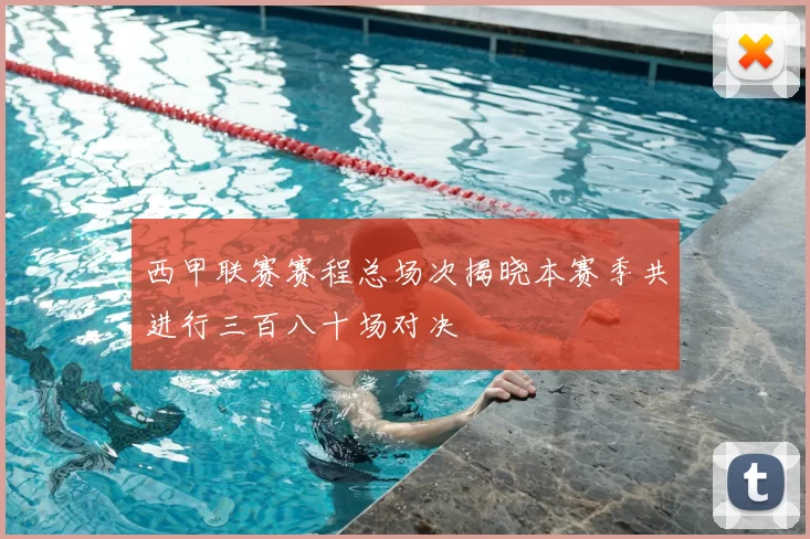 西甲联赛赛程总场次揭晓本赛季共进行三百八十场对决