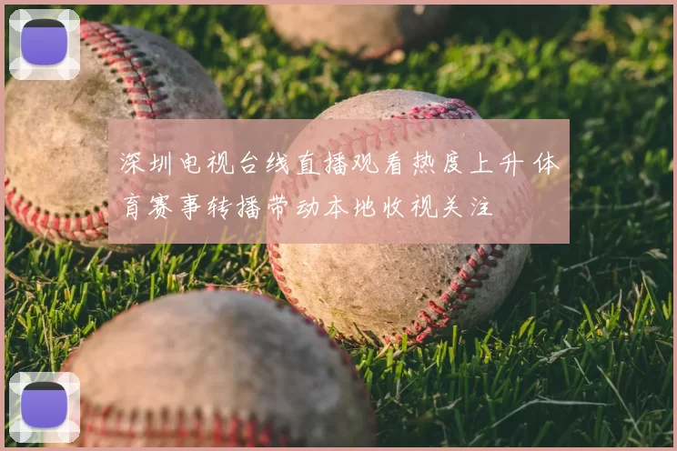 深圳电视台线直播观看热度上升 体育赛事转播带动本地收视关注
