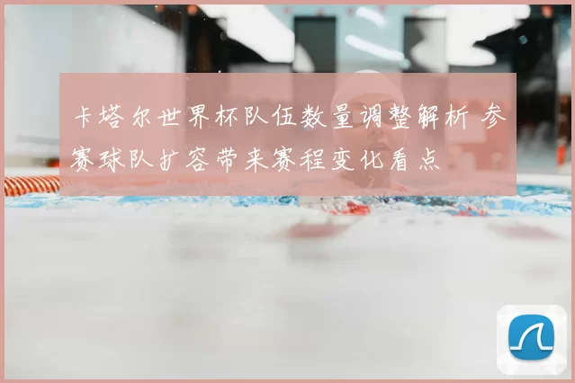 卡塔尔世界杯队伍数量调整解析 参赛球队扩容带来赛程变化看点