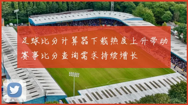 足球比分计算器下载热度上升带动赛事比分查询需求持续增长