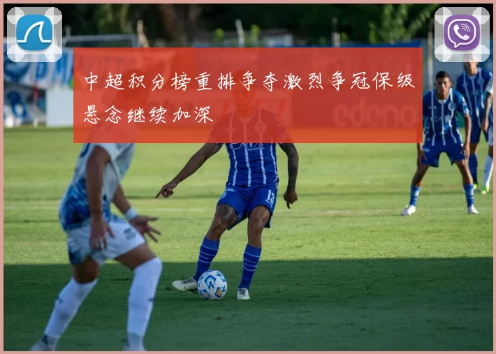 中超积分榜重排争夺激烈争冠保级悬念继续加深