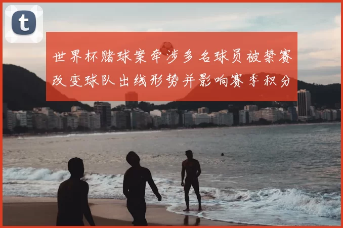 世界杯赌球案牵涉多名球员被禁赛改变球队出线形势并影响赛季积分