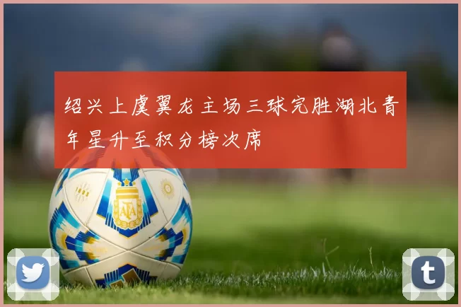 绍兴上虞翼龙主场三球完胜湖北青年星升至积分榜次席