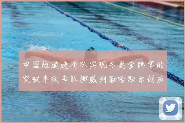 中国短道速滑队实现冬奥金牌零的突破李琰率队挪威利勒哈默尔创历史