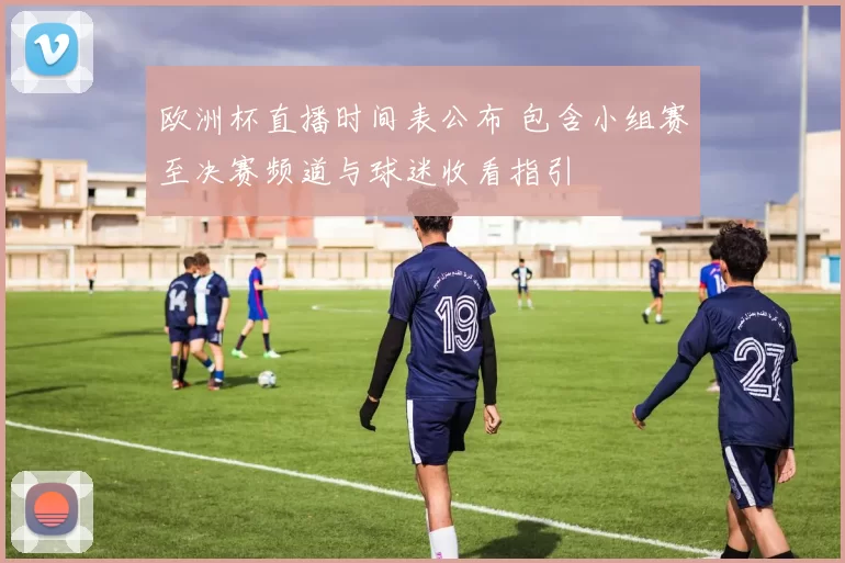 欧洲杯直播时间表公布 包含小组赛至决赛频道与球迷收看指引