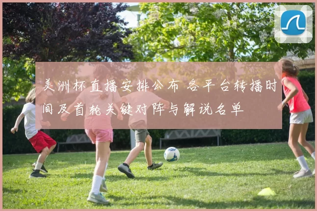 美洲杯直播安排公布 各平台转播时间及首轮关键对阵与解说名单