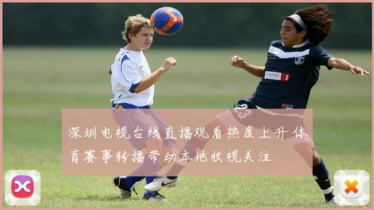 深圳电视台线直播观看热度上升 体育赛事转播带动本地收视关注