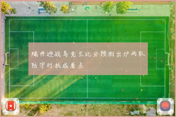 瑞典迎战乌克兰比分预测出炉两队防守对抗成看点