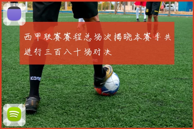 西甲联赛赛程总场次揭晓本赛季共进行三百八十场对决