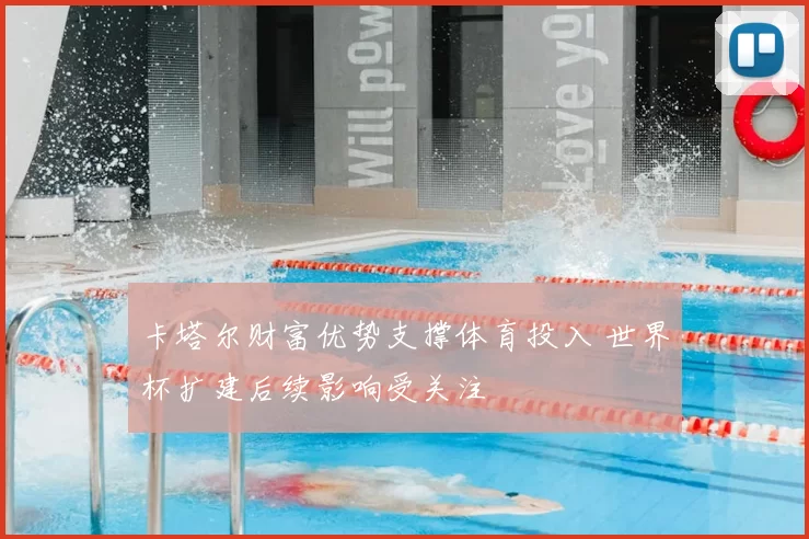 卡塔尔财富优势支撑体育投入 世界杯扩建后续影响受关注