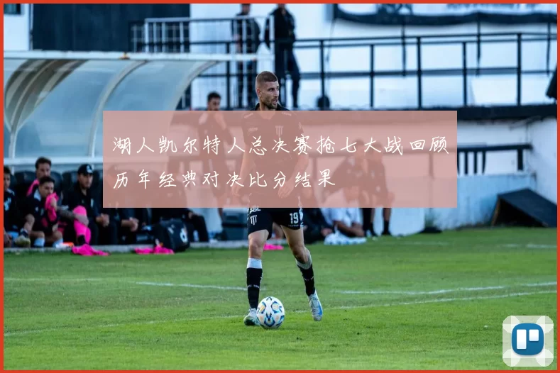 湖人凯尔特人总决赛抢七大战回顾历年经典对决比分结果