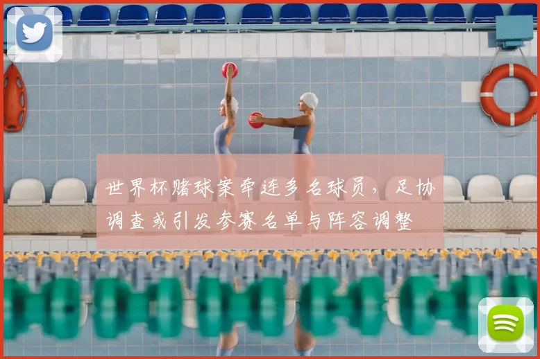 世界杯赌球案牵连多名球员,足协调查或引发参赛名单与阵容调整