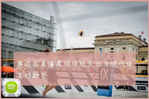 奥运缶表演展现传统文化与现代体育的融合