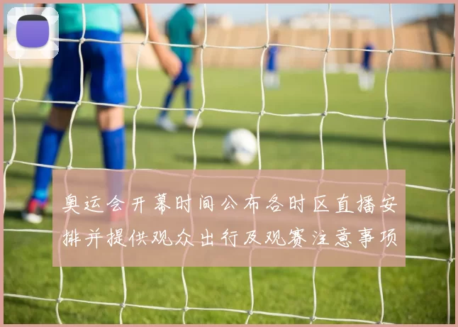 奥运会开幕时间公布各时区直播安排并提供观众出行及观赛注意事项