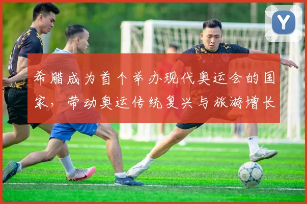 希腊成为首个举办现代奥运会的国家,带动奥运传统复兴与旅游增长