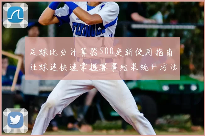足球比分计算器500更新使用指南 让球迷快速掌握赛事结果统计方法