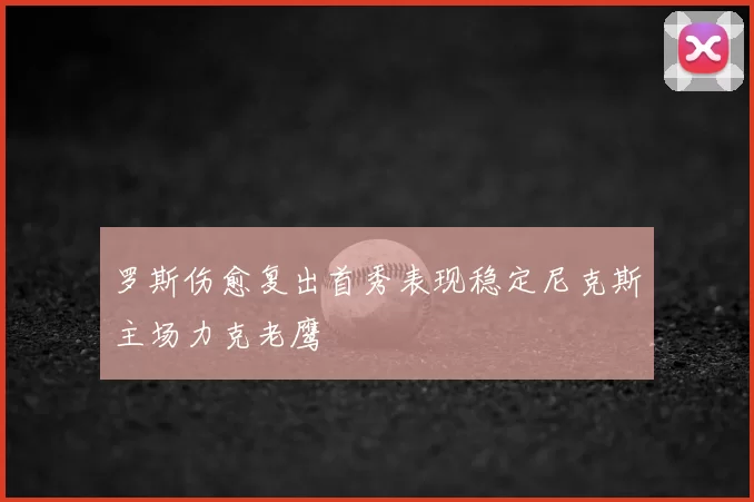 罗斯伤愈复出首秀表现稳定尼克斯主场力克老鹰