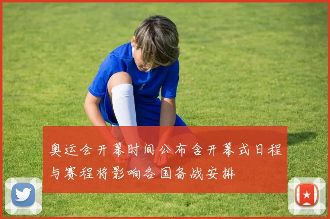 奥运会开幕时间公布含开幕式日程与赛程将影响各国备战安排