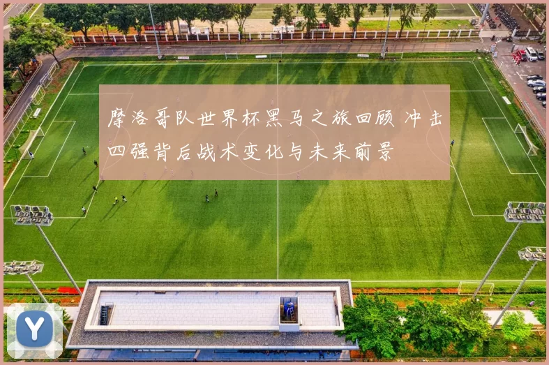 摩洛哥队世界杯黑马之旅回顾 冲击四强背后战术变化与未来前景