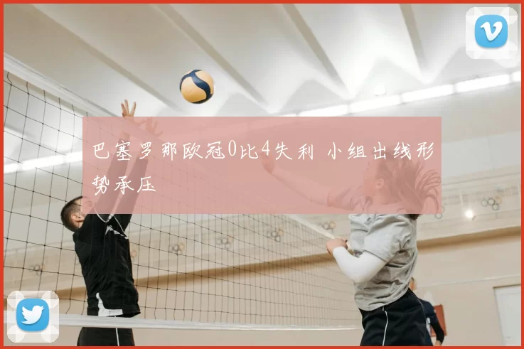 巴塞罗那欧冠0比4失利 小组出线形势承压