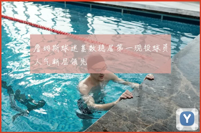 詹姆斯球迷基数稳居第一现役球员人气断层领先