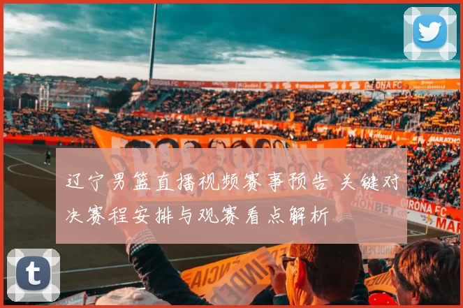 辽宁男篮直播视频赛事预告 关键对决赛程安排与观赛看点解析