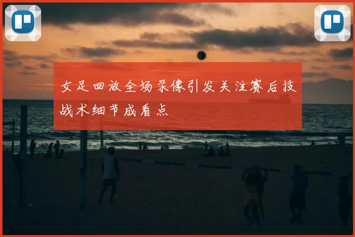 女足回放全场录像引发关注赛后技战术细节成看点