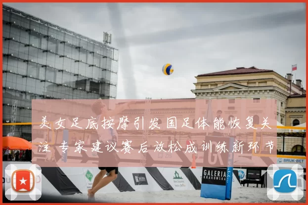 美女足底按摩引发国足体能恢复关注 专家建议赛后放松成训练新环节