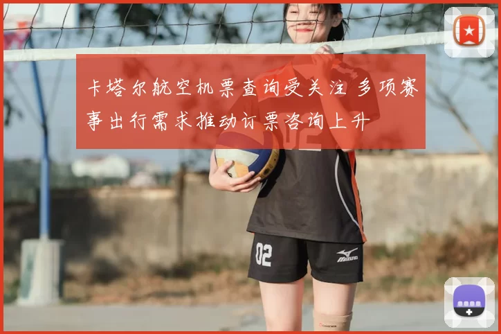 卡塔尔航空机票查询受关注 多项赛事出行需求推动订票咨询上升