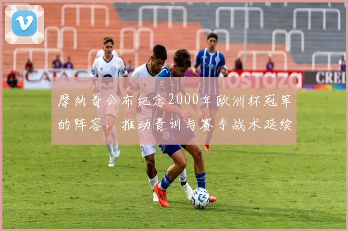 摩纳哥公布纪念2000年欧洲杯冠军的阵容，推动青训与赛季战术延续