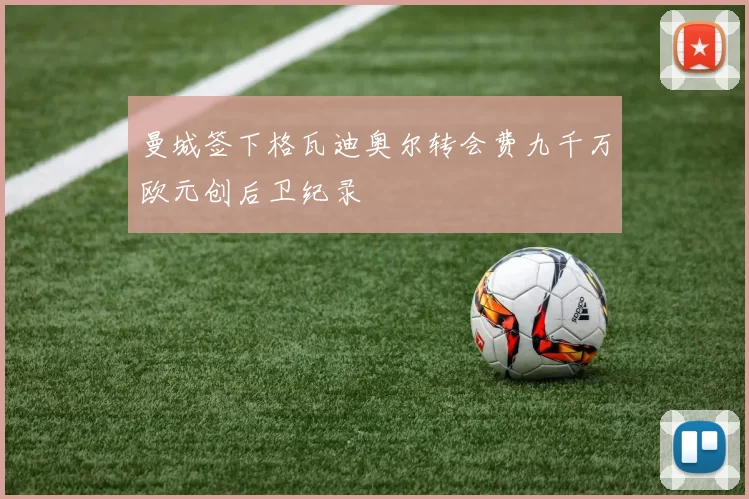 曼城签下格瓦迪奥尔转会费九千万欧元创后卫纪录