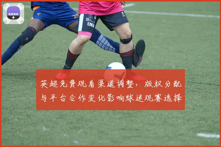 英超免费观看渠道调整,版权分配与平台合作变化影响球迷观赛选择