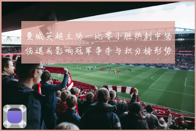 曼城英超主场一比零小胜热刺中场伤退或影响冠军争夺与积分榜形势